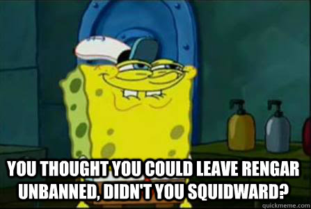 You thought you could leave rengar unbanned, didn't you squidward?  Dirty Spongebob