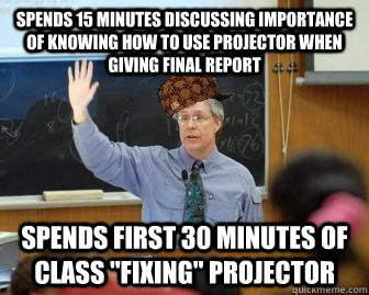 Spends 15 minutes discussing importance of knowing how to use projector when giving final report Spends first 30 minutes of class 