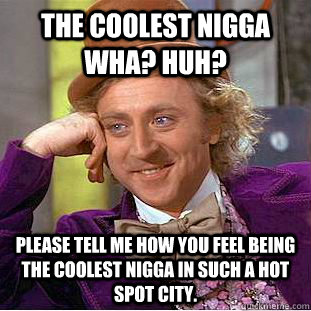 The coolest nigga wha? huh? Please tell me how you feel being the coolest nigga in such a hot spot city. - The coolest nigga wha? huh? Please tell me how you feel being the coolest nigga in such a hot spot city.  Condescending Wonka