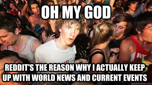 oh my god reddit's the reason why i actually keep up with world news and current events  Sudden Clarity Clarence