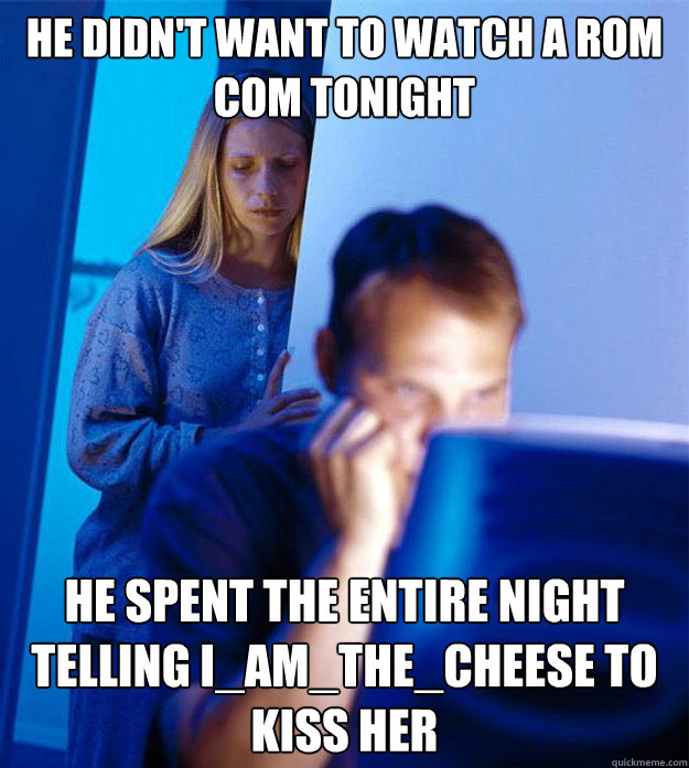 He didn't want to watch a rom com tonight He spent the entire night telling i_am_the_cheese to kiss her  Redditors Wife
