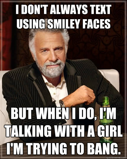 I don't always text using smiley faces But when I do, I'm talking with a girl I'm trying to bang. - I don't always text using smiley faces But when I do, I'm talking with a girl I'm trying to bang.  The Most Interesting Man In The World