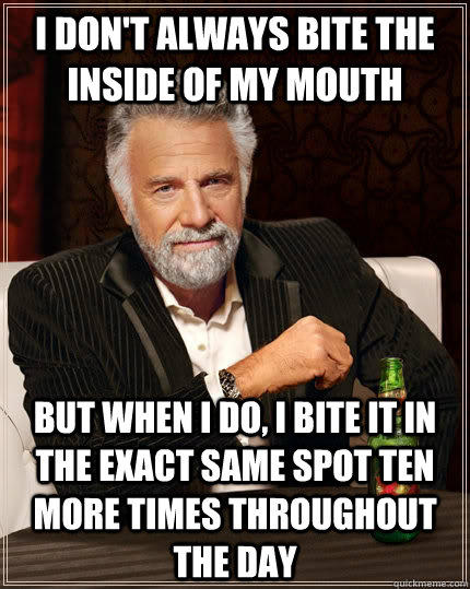 I don't always bite the inside of my mouth but when i do, i bite it in the exact same spot ten more times throughout the day  The Most Interesting Man In The World