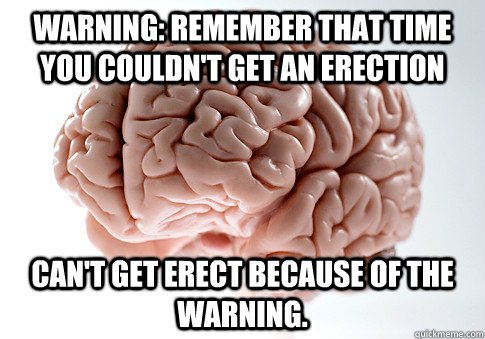 warning: remember that time you couldn't get an erection can't get erect because of the warning.   Scumbag Brain