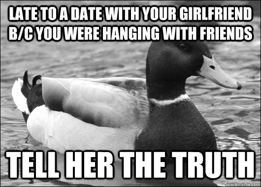 Late to a date with your girlfriend b/c you were hanging with friends Tell her the Truth  Ambiguous Advice Mallard
