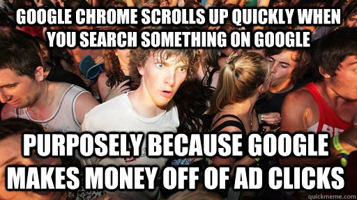 Google chrome scrolls up quickly when you search something on google purposely because google makes money off of ad clicks  Sudden Clarity Clarence