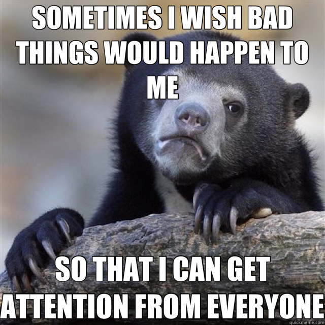 SOMETIMES I WISH BAD THINGS WOULD HAPPEN TO ME SO THAT I CAN GET ATTENTION FROM EVERYONE  Confession Bear