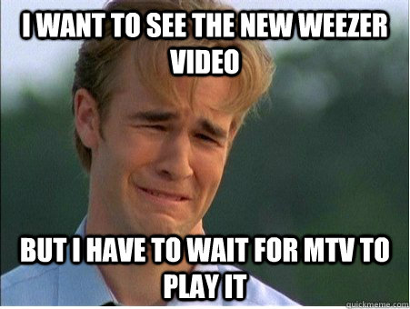 I want to see the new weezer video but i have to wait for mtv to play it - I want to see the new weezer video but i have to wait for mtv to play it  1990s Problems