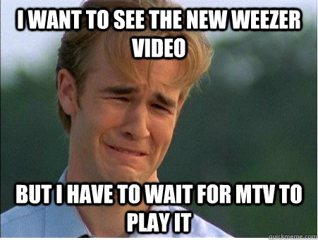I want to see the new weezer video but i have to wait for mtv to play it  1990s Problems
