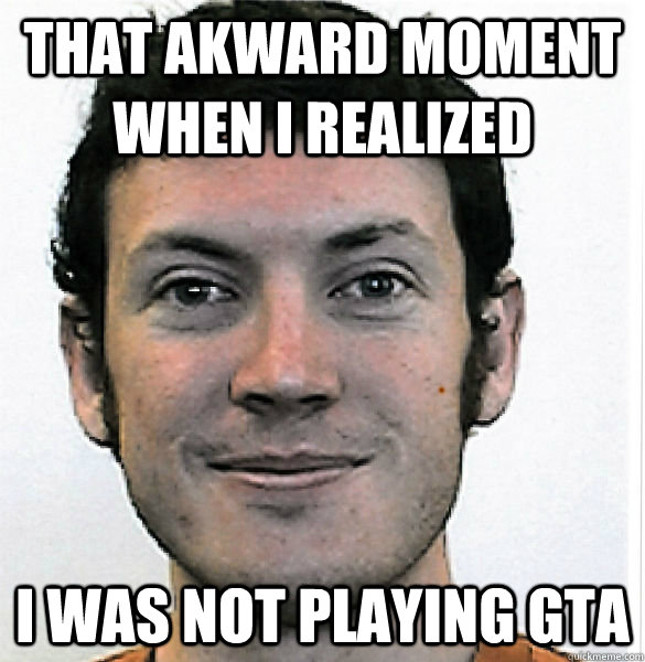 that akward moment when i realized i was not playing gta  James Holmes