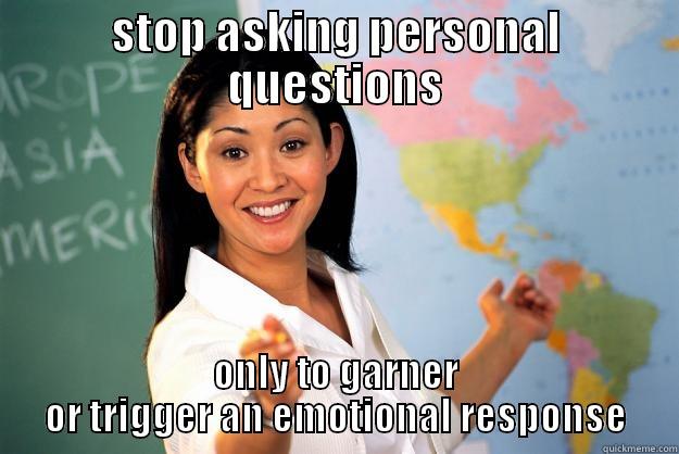 she knows no bounds - STOP ASKING PERSONAL QUESTIONS ONLY TO GARNER OR TRIGGER AN EMOTIONAL RESPONSE Unhelpful High School Teacher