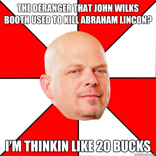 The deranger that john wilks booth used to kill Abraham lincon? I'm thinkin like 20 bucks  Pawn Star