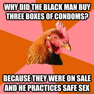 Why did the black man buy three boxes of condoms? because they were on sale and he practices safe sex  Anti-Joke Chicken