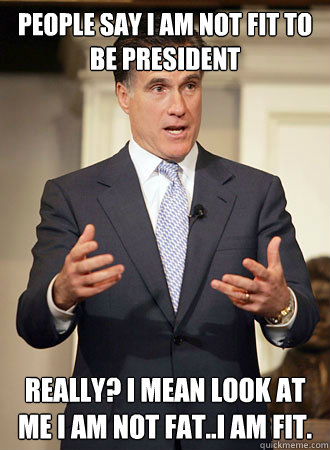 People say I am not fit to be President Really? I mean look at me I am not fat..I am fit.
  Relatable Romney