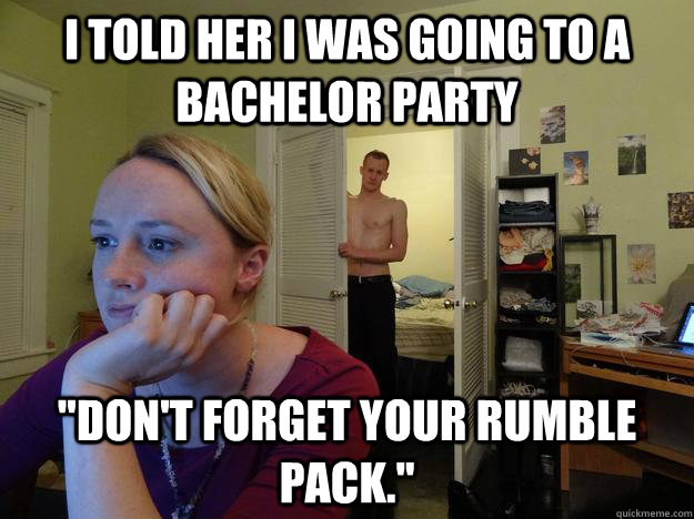 I told her i was going to a bachelor party 