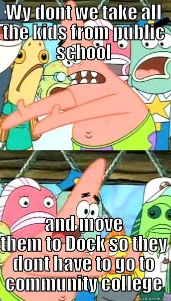 WY DONT WE TAKE ALL THE KIDS FROM PUBLIC SCHOOL AND MOVE THEM TO DOCK SO THEY DONT HAVE TO GO TO COMMUNITY COLLEGE Push it somewhere else Patrick