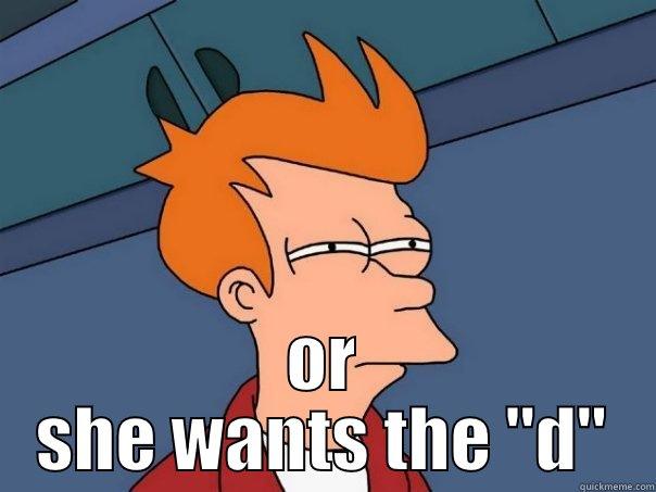 not sure if she bored  -  OR SHE WANTS THE 