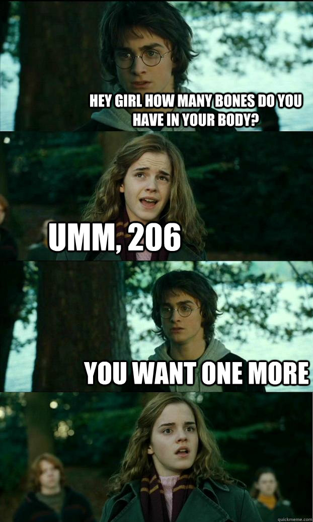 Hey Girl how many bones do you have in your body? umm, 206 You want one more  Horny Harry