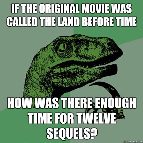 If the original movie was called the land before time How was there enough time for twelve sequels? - If the original movie was called the land before time How was there enough time for twelve sequels?  Philosoraptor