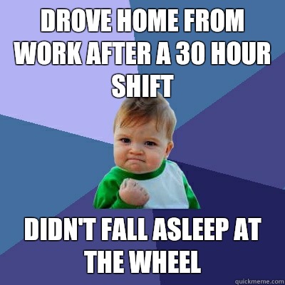 Drove home from work after a 30 hour shift Didn't fall asleep at the wheel  Success Kid