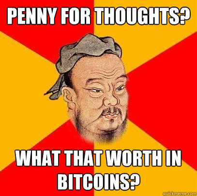 penny for thoughts? What that worth in bitcoins?  Confucius says