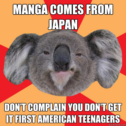 Manga comes from
japan don’t complain you don’t get it first American teenagers  Nerd Rage Koala
