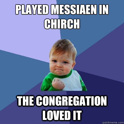 Played Messiaen in chirch The congregation loved it  Success Kid