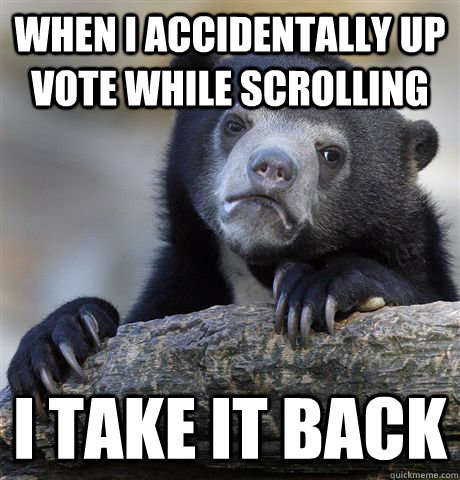 when i accidentally up vote while scrolling  i take it back  Confession Bear