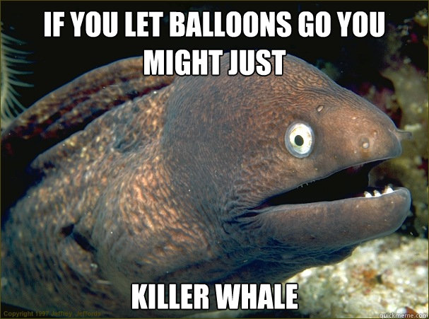 If you let balloons go you might just Killer whale  Bad Joke Eel