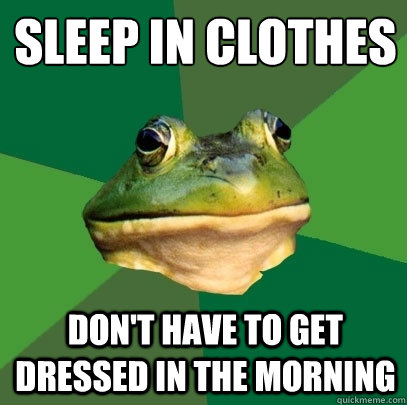 Sleep in clothes Don't have to get dressed in the morning  Foul Bachelor Frog