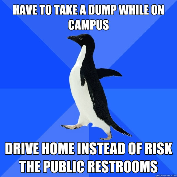 Have to take a dump while on campus drive home instead of risk the public restrooms  Socially Awkward Penguin