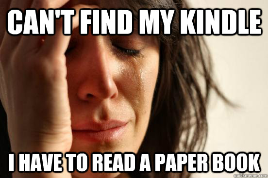 can't find my kindle i have to read a paper book  First World Problems
