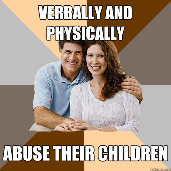 Verbally and physically abuse their children  Scumbag Parents