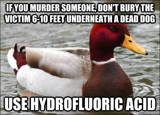 If you murder someone, don't bury the victim 6-10 feet underneath a dead dog use Hydrofluoric Acid  Malicious Advice Mallard