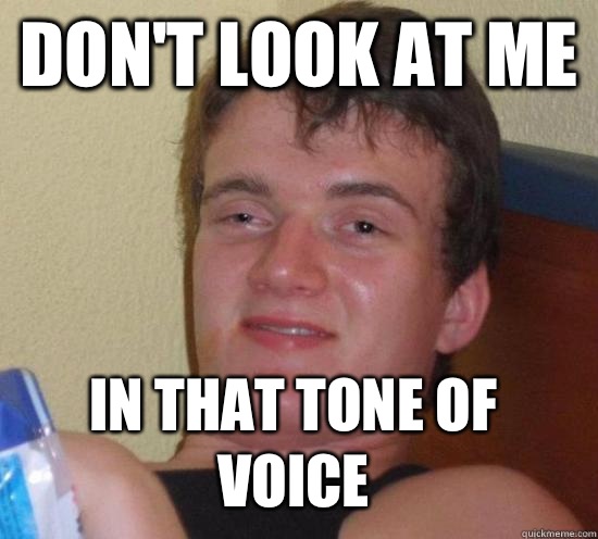 Don't look at me  In that tone of voice - Don't look at me  In that tone of voice  10 Guy
