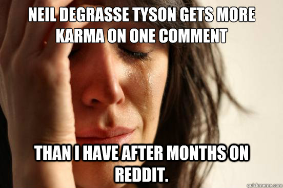 Neil deGrasse Tyson gets more karma on one comment Than i have after months on reddit.  First World Problems