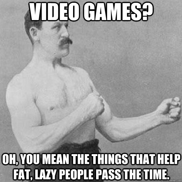 video games? oh, you mean the things that help fat, lazy people pass the time.  overly manly man