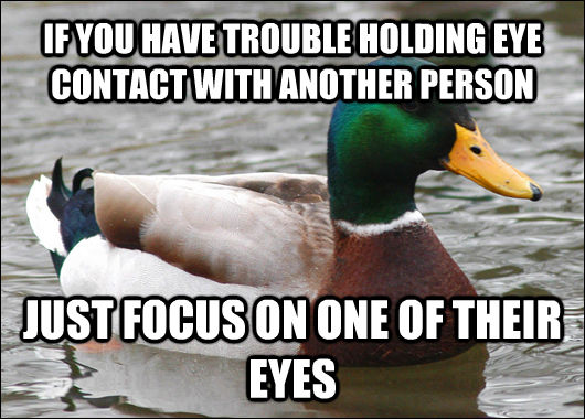 IF YOU HAVE TROUBLE HOLDING EYE CONTACT WITH ANOTHER PERSON JUST FOCUS ON ONE OF THEIR EYES  - IF YOU HAVE TROUBLE HOLDING EYE CONTACT WITH ANOTHER PERSON JUST FOCUS ON ONE OF THEIR EYES   Actual Advice Mallard