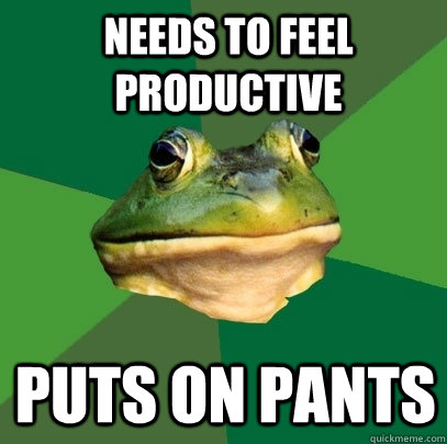 needs to feel productive  puts on pants  Foul Bachelor Frog