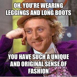 Oh, you're wearing leggings and long boots You have such a unique and original sense of fashion  Condescending Wonka