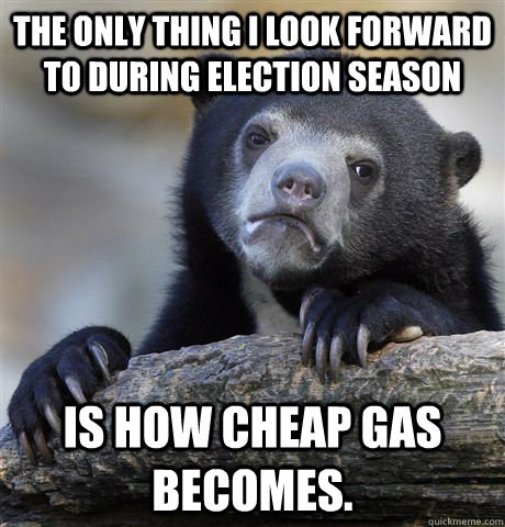 The only thing I look forward to during election season is how cheap gas becomes. - The only thing I look forward to during election season is how cheap gas becomes.  Confession Bear