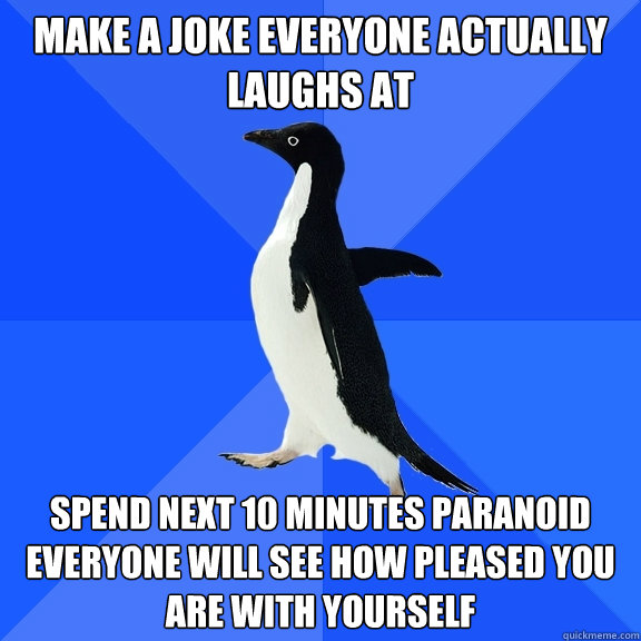 Make a joke everyone actually laughs at Spend next 10 minutes paranoid everyone will see how pleased you are with yourself  Socially Awkward Penguin