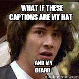     what if these 
  captions are my hat         and my
      beard  Conspiricy Keanu