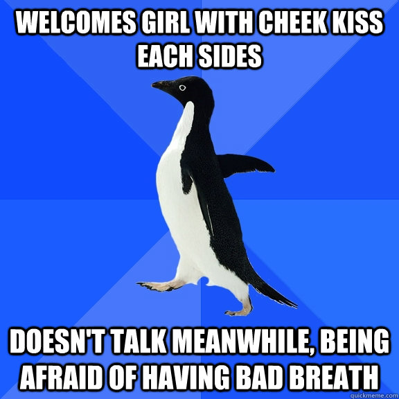 welcomes girl with cheek kiss each sides Doesn't talk meanwhile, being afraid of having bad breath  Socially Awkward Penguin