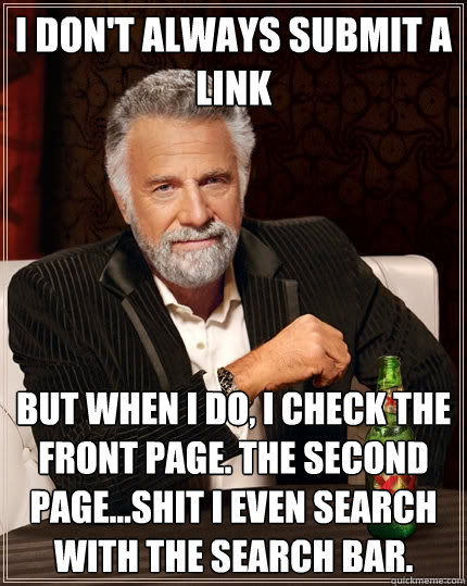 I don't always submit a link But when I do, i check the front page. The second page...shit i even search with the search bar.  The Most Interesting Man In The World