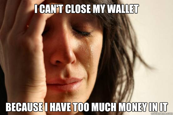 I Can't close my wallet Because I have too much money in it  First World Problems