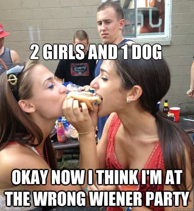 2 girls and 1 dog Okay Now I think I'm at the wrong wiener party  Gay Guy John