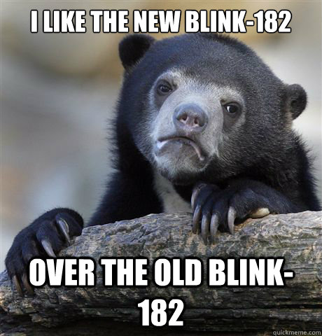 I like the new blink-182 Over the old blink-182  Confession Bear