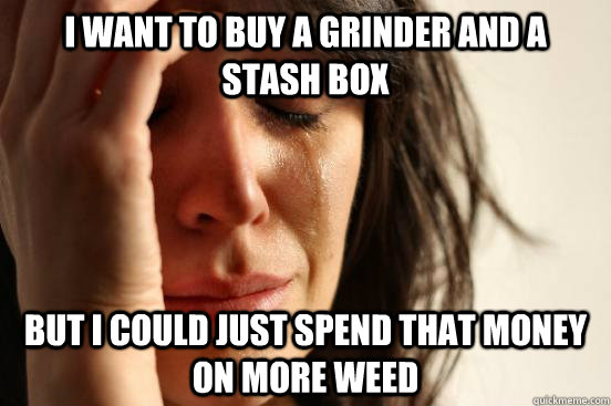 I want to buy a grinder and a stash box but i could just spend that money on more weed  First World Problems