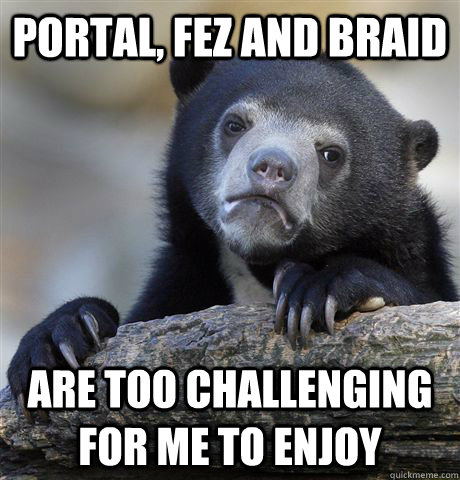 portal, fez and braid are too challenging for me to enjoy  Confession Bear